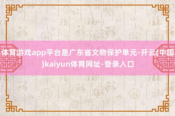 体育游戏app平台是广东省文物保护单元-开云(中国)kaiyun体育网址-登录入口