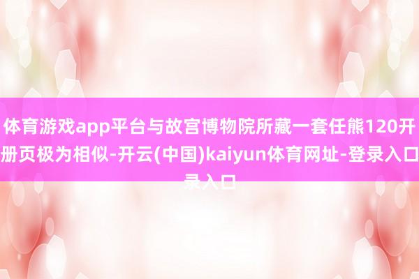 体育游戏app平台与故宫博物院所藏一套任熊120开册页极为相似-开云(中国)kaiyun体育网址-登录入口