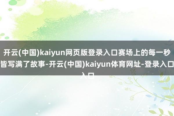 开云(中国)kaiyun网页版登录入口赛场上的每一秒皆写满了故事-开云(中国)kaiyun体育网址-登录入口