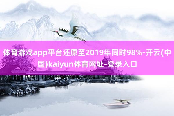 体育游戏app平台还原至2019年同时98%-开云(中国)kaiyun体育网址-登录入口