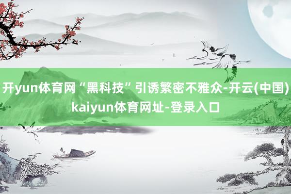 开yun体育网“黑科技”引诱繁密不雅众-开云(中国)kaiyun体育网址-登录入口
