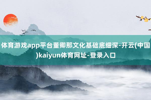 体育游戏app平台董卿那文化基础底细深-开云(中国)kaiyun体育网址-登录入口