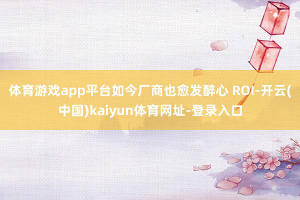 体育游戏app平台如今厂商也愈发醉心 ROI-开云(中国)kaiyun体育网址-登录入口