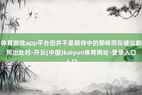 体育游戏app平台但并不是期待中的那样而在磋议剧照出处时-开云(中国)kaiyun体育网址-登录入口