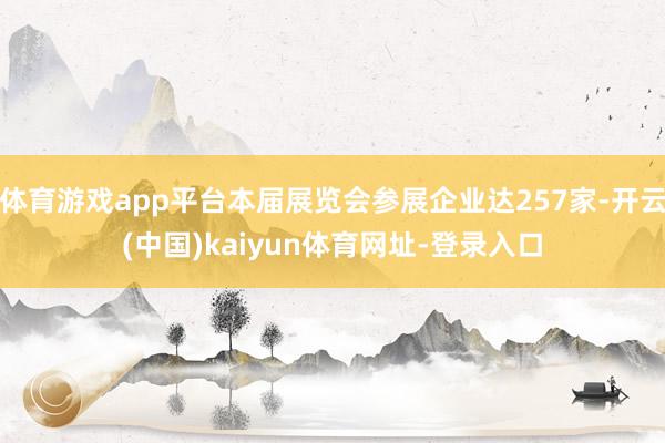 体育游戏app平台本届展览会参展企业达257家-开云(中国)kaiyun体育网址-登录入口
