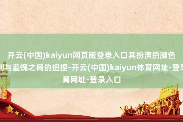 开云(中国)kaiyun网页版登录入口其扮演的脚色在自利与羞愧之间的扭捏-开云(中国)kaiyun体育网址-登录入口