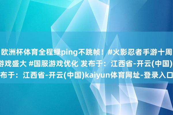 欧洲杯体育全程绿ping不跳帧！#火影忍者手游十周年 #S忍鸣佐 #国际游戏盛大 #国服游戏优化 发布于：江西省-开云(中国)kaiyun体育网址-登录入口