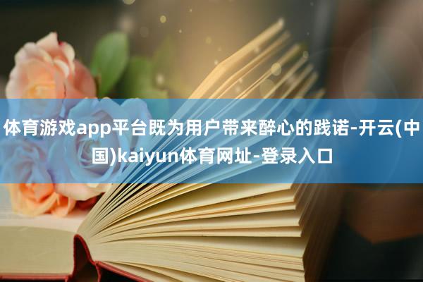 体育游戏app平台既为用户带来醉心的践诺-开云(中国)kaiyun体育网址-登录入口