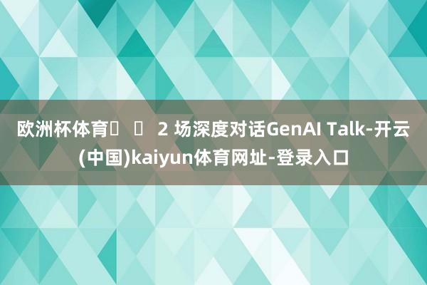欧洲杯体育� � 2 场深度对话GenAI Talk-开云(中国)kaiyun体育网址-登录入口