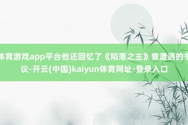 体育游戏app平台他还回忆了《陷落之主》曾遭遇的争议-开云(中国)kaiyun体育网址-登录入口
