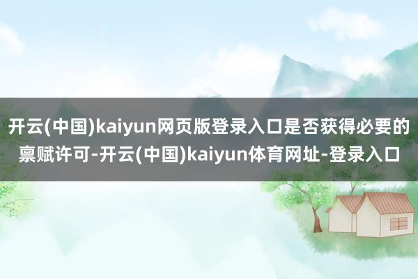 开云(中国)kaiyun网页版登录入口是否获得必要的禀赋许可-开云(中国)kaiyun体育网址-登录入口