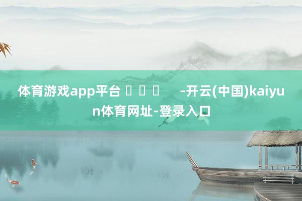 体育游戏app平台 ​​​    -开云(中国)kaiyun体育网址-登录入口