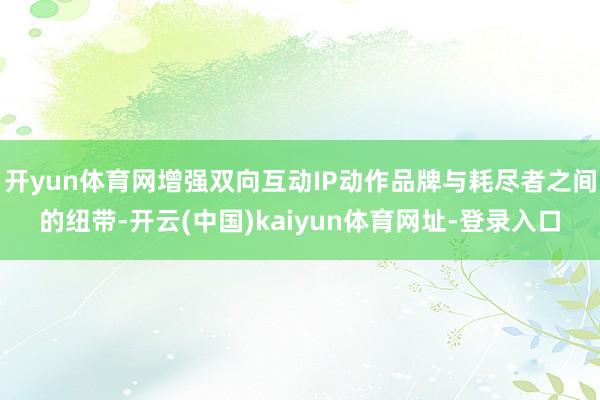 开yun体育网增强双向互动IP动作品牌与耗尽者之间的纽带-开云(中国)kaiyun体育网址-登录入口