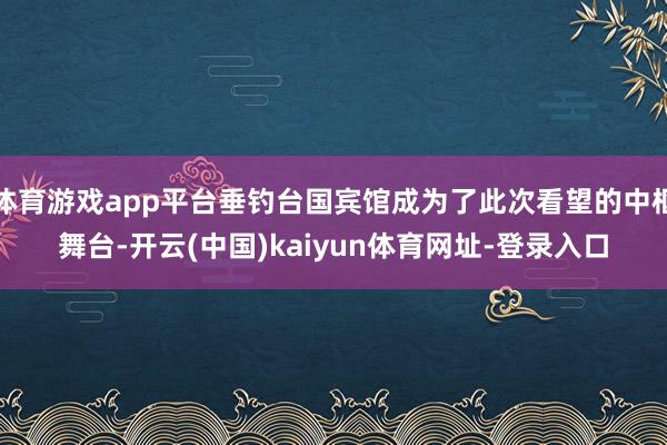 体育游戏app平台垂钓台国宾馆成为了此次看望的中枢舞台-开云(中国)kaiyun体育网址-登录入口