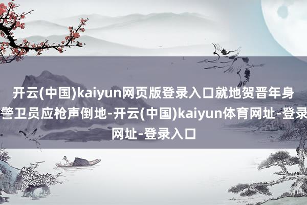 开云(中国)kaiyun网页版登录入口就地贺晋年身边的警卫员应枪声倒地-开云(中国)kaiyun体育网址-登录入口