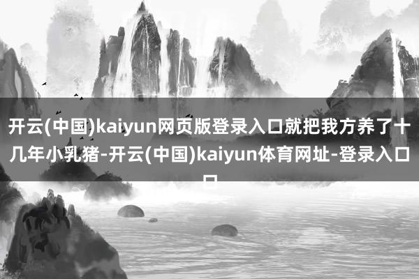 开云(中国)kaiyun网页版登录入口就把我方养了十几年小乳猪-开云(中国)kaiyun体育网址-登录入口