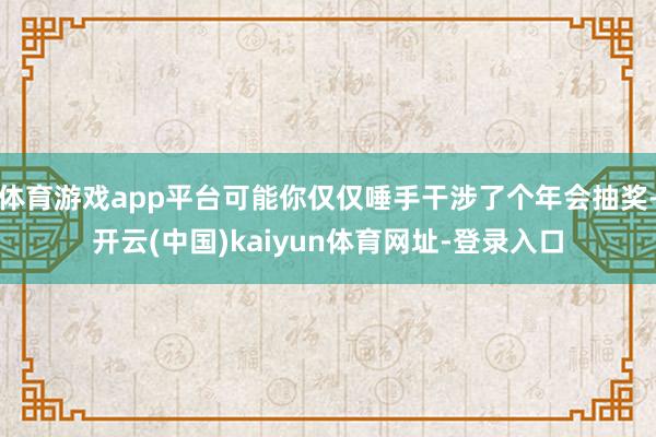 体育游戏app平台可能你仅仅唾手干涉了个年会抽奖-开云(中国)kaiyun体育网址-登录入口
