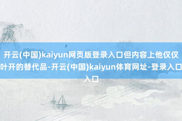 开云(中国)kaiyun网页版登录入口但内容上他仅仅叶开的替代品-开云(中国)kaiyun体育网址-登录入口