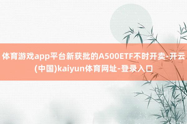 体育游戏app平台新获批的A500ETF不时开卖-开云(中国)kaiyun体育网址-登录入口