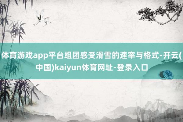 体育游戏app平台组团感受滑雪的速率与格式-开云(中国)kaiyun体育网址-登录入口