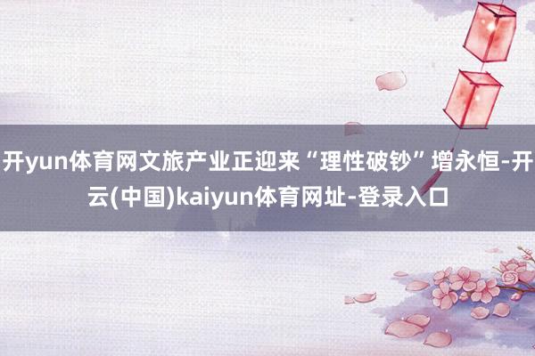 开yun体育网文旅产业正迎来“理性破钞”增永恒-开云(中国)kaiyun体育网址-登录入口