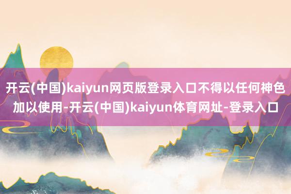 开云(中国)kaiyun网页版登录入口不得以任何神色加以使用-开云(中国)kaiyun体育网址-登录入口