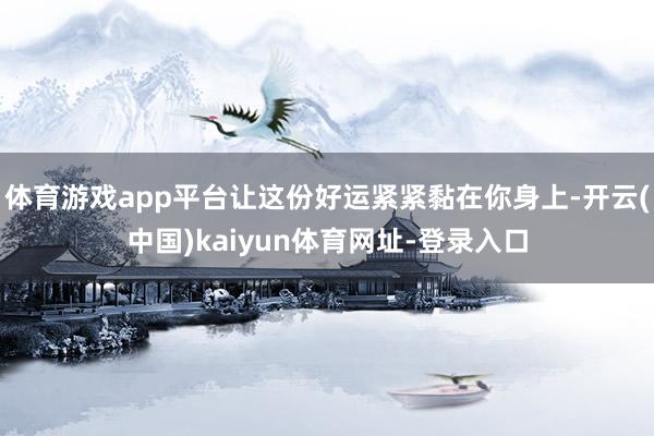 体育游戏app平台让这份好运紧紧黏在你身上-开云(中国)kaiyun体育网址-登录入口