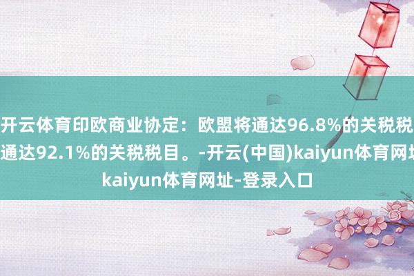 开云体育印欧商业协定：欧盟将通达96.8%的关税税目；印度将通达92.1%的关税税目。-开云(中国)kaiyun体育网址-登录入口