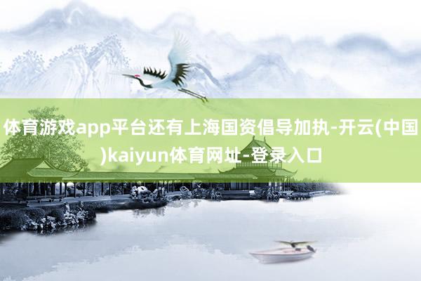 体育游戏app平台还有上海国资倡导加执-开云(中国)kaiyun体育网址-登录入口