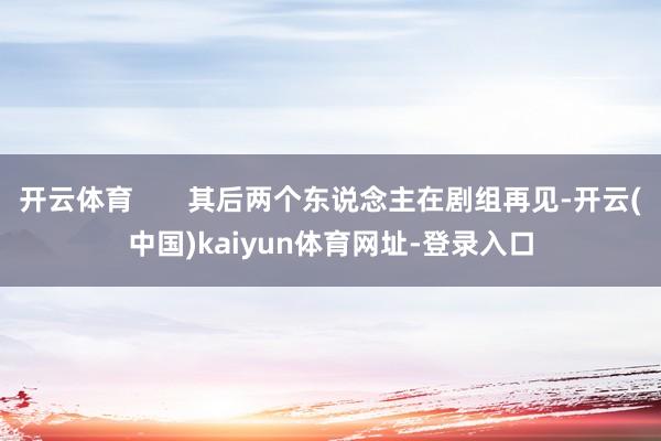 开云体育       其后两个东说念主在剧组再见-开云(中国)kaiyun体育网址-登录入口