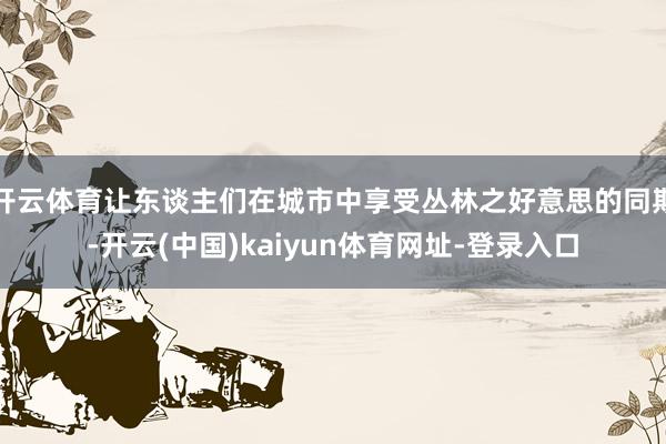 开云体育让东谈主们在城市中享受丛林之好意思的同期-开云(中国)kaiyun体育网址-登录入口