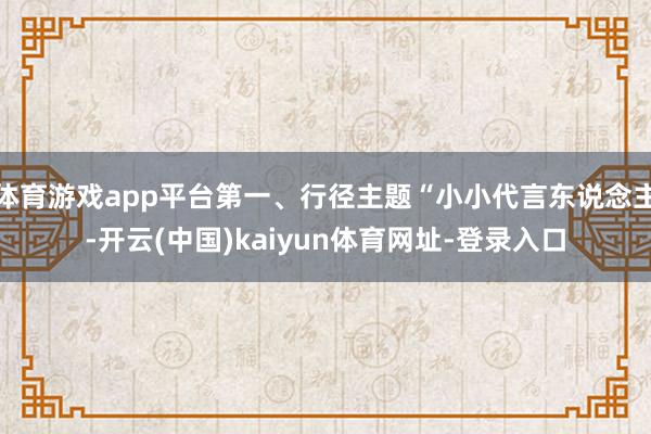 体育游戏app平台第一、行径主题“小小代言东说念主-开云(中国)kaiyun体育网址-登录入口