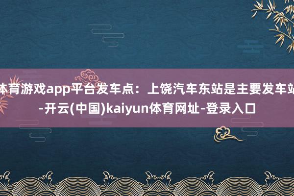 体育游戏app平台发车点：上饶汽车东站是主要发车站-开云(中国)kaiyun体育网址-登录入口