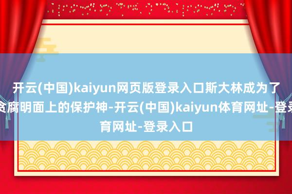 开云(中国)kaiyun网页版登录入口斯大林成为了官员贪腐明面上的保护神-开云(中国)kaiyun体育网址-登录入口