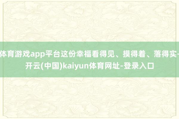 体育游戏app平台这份幸福看得见、摸得着、落得实-开云(中国)kaiyun体育网址-登录入口