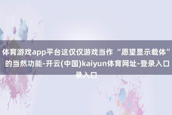 体育游戏app平台这仅仅游戏当作 “愿望显示载体” 的当然功能-开云(中国)kaiyun体育网址-登录入口