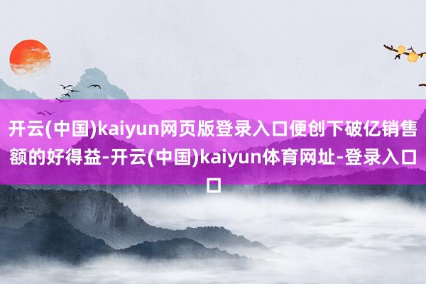 开云(中国)kaiyun网页版登录入口便创下破亿销售额的好得益-开云(中国)kaiyun体育网址-登录入口