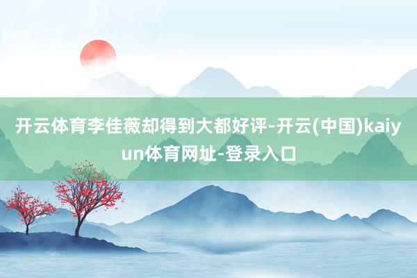 开云体育李佳薇却得到大都好评-开云(中国)kaiyun体育网址-登录入口