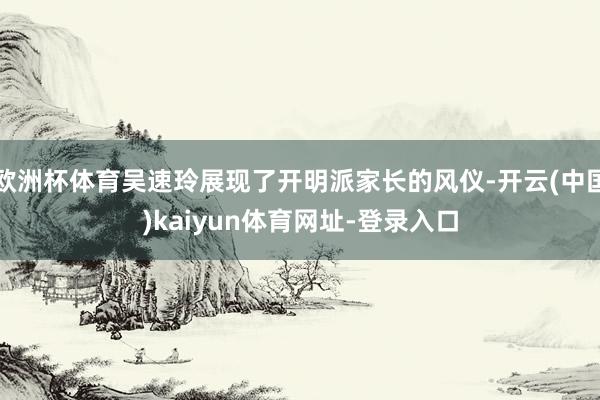 欧洲杯体育吴速玲展现了开明派家长的风仪-开云(中国)kaiyun体育网址-登录入口