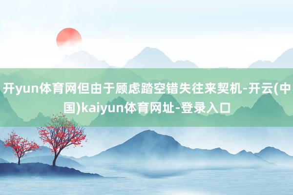 开yun体育网但由于顾虑踏空错失往来契机-开云(中国)kaiyun体育网址-登录入口