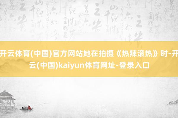 开云体育(中国)官方网站她在拍摄《热辣滚热》时-开云(中国)kaiyun体育网址-登录入口