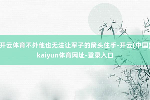 开云体育不外他也无法让军子的箭头住手-开云(中国)kaiyun体育网址-登录入口