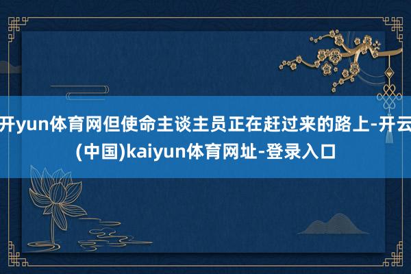 开yun体育网但使命主谈主员正在赶过来的路上-开云(中国)kaiyun体育网址-登录入口