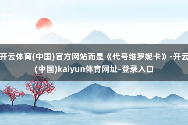开云体育(中国)官方网站而是《代号维罗妮卡》-开云(中国)kaiyun体育网址-登录入口