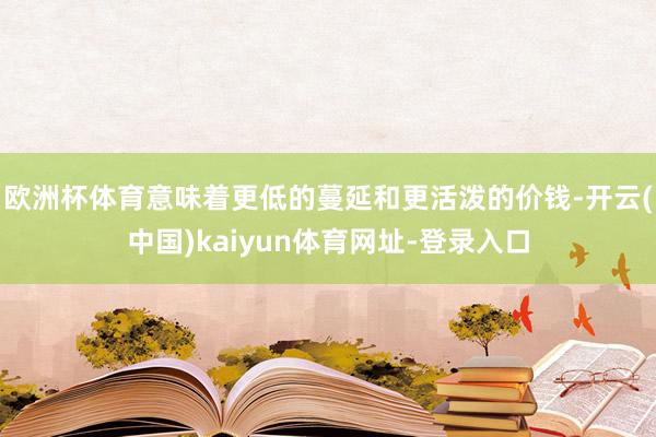 欧洲杯体育意味着更低的蔓延和更活泼的价钱-开云(中国)kaiyun体育网址-登录入口