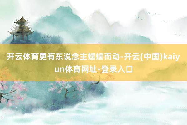 开云体育更有东说念主蠕蠕而动-开云(中国)kaiyun体育网址-登录入口