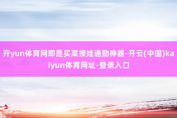 开yun体育网即是买菜接娃通勤神器-开云(中国)kaiyun体育网址-登录入口