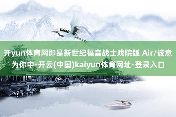 开yun体育网即是新世纪福音战士戏院版 Air/诚意为你中-开云(中国)kaiyun体育网址-登录入口