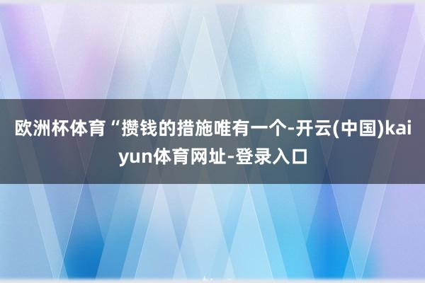 欧洲杯体育“攒钱的措施唯有一个-开云(中国)kaiyun体育网址-登录入口