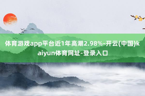 体育游戏app平台近1年高潮2.98%-开云(中国)kaiyun体育网址-登录入口
